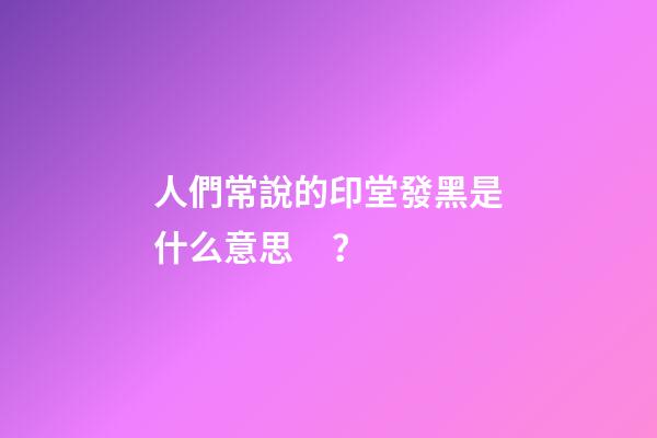 人們常說的印堂發黑是什么意思？
